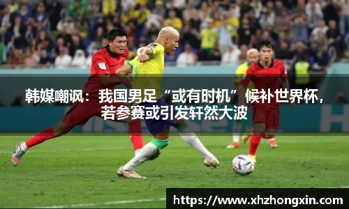 韩媒嘲讽：我国男足“或有时机”候补世界杯，若参赛或引发轩然大波