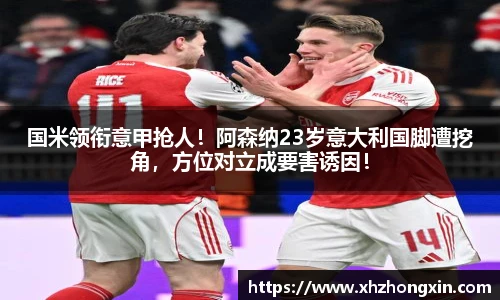 国米领衔意甲抢人！阿森纳23岁意大利国脚遭挖角，方位对立成要害诱因！